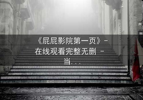 《屁屁影院第一页》- 在线观看完整无删 - 当屏幕背后的秘密浮出水面