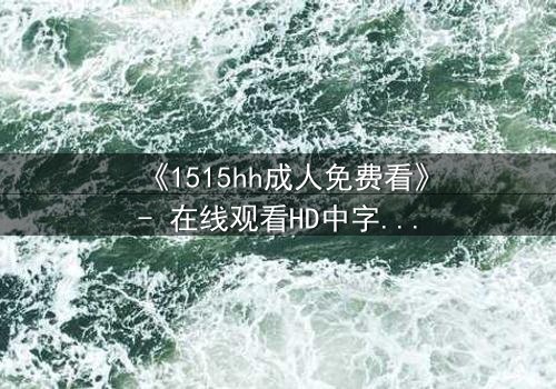 《1515hh成人免费看》- 在线观看HD中字 - 一场禁忌之恋的致命诱惑