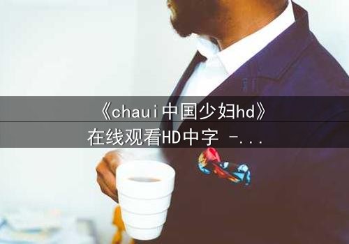 《chaui中国少妇hd》在线观看HD中字 - 当欲望与伦理碰撞,谁能全身而退?