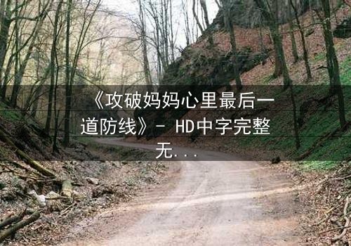 《攻破妈妈心里最后一道防线》- HD中字完整无删 - 当亲情与秘密激烈碰撞