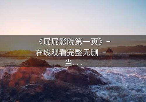 《屁屁影院第一页》- 在线观看完整无删 - 当屏幕闪烁时,秘密悄然浮现