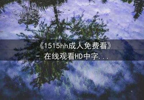 《1515hh成人免费看》- 在线观看HD中字完整无删 - 揭开禁忌之恋的隐秘真相