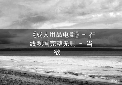 《成人用品电影》- 在线观看完整无删 - 当欲望与道德在午夜交锋