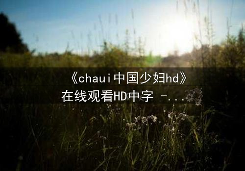 《chaui中国少妇hd》在线观看HD中字 - 当禁忌欲望撕裂婚姻,她如何抉择?