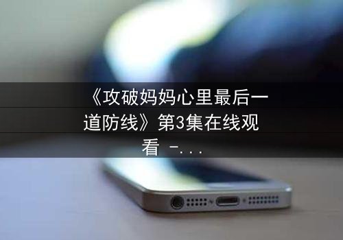 《攻破妈妈心里最后一道防线》第3集在线观看 - 当亲情与秘密激烈碰撞